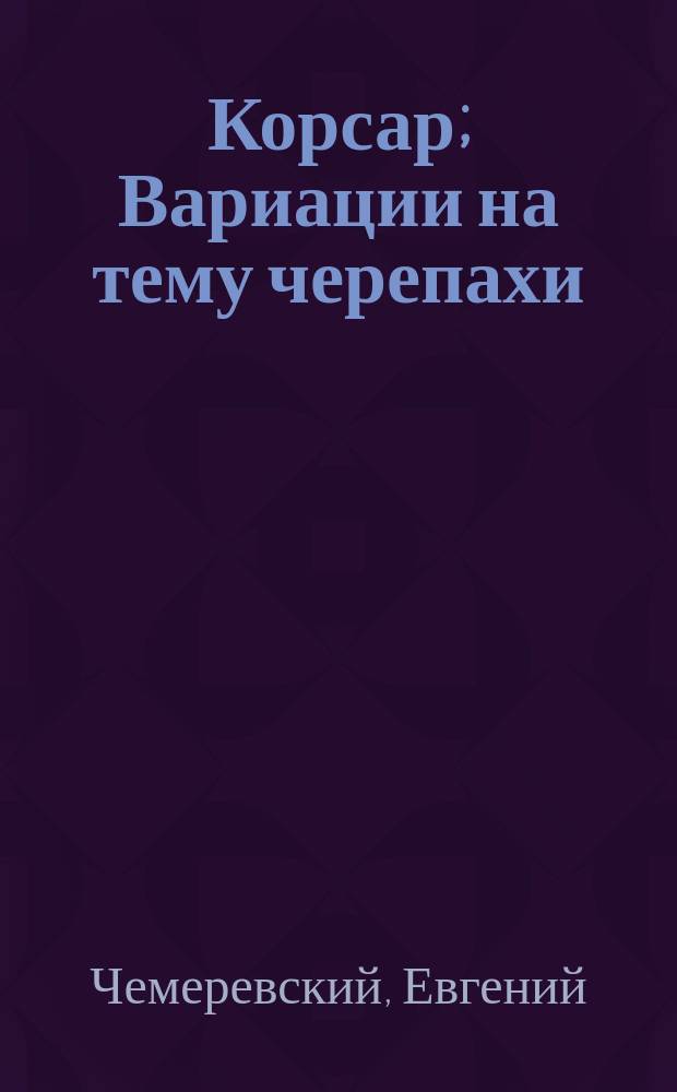 Корсар; Вариации на тему черепахи: Рассказы; Стихотворения в прозе / Евгений Чемеревский