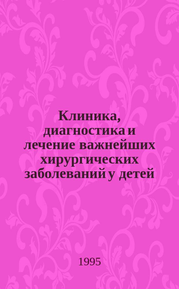 Клиника, диагностика и лечение важнейших хирургических заболеваний у детей : Метод. пособие для студентов 4 и 5-х курсов мед. вузов субординаторов и интернов, специализирующихся по дет. хирургии