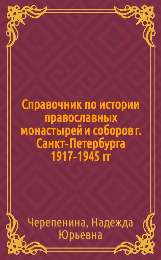 Справочник по истории православных монастырей и соборов г. Санкт-Петербурга 1917-1945 гг. : (По док. ЦГА СПб)