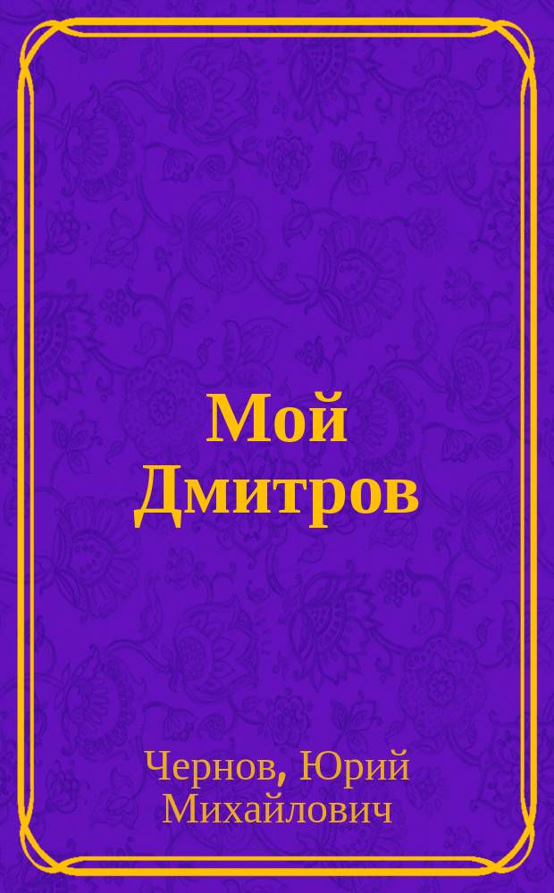 Мой Дмитров : Об истории и сегодняшнем дне древ. рус. города