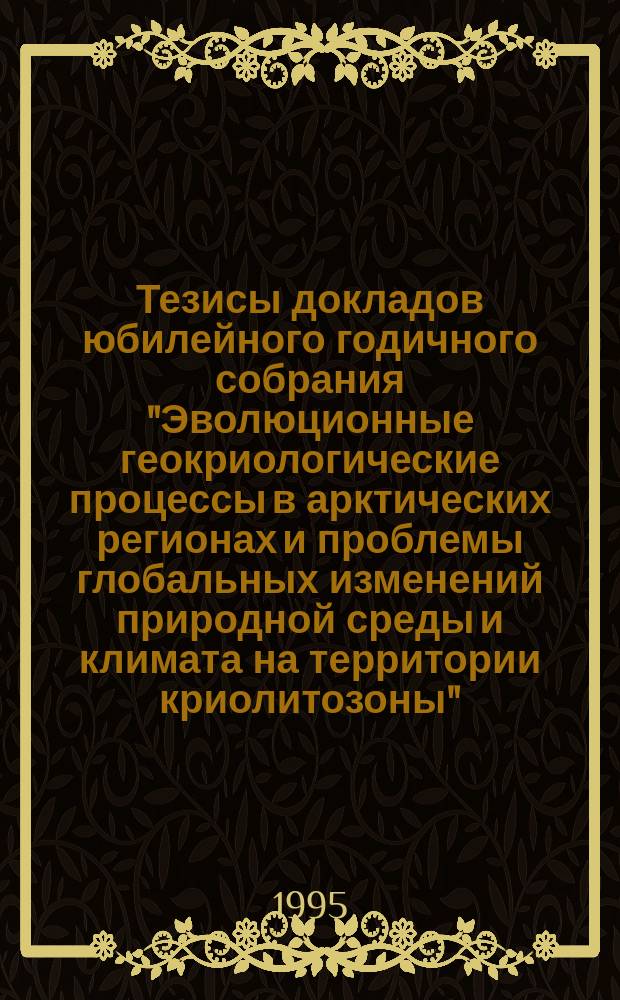 Тезисы докладов юбилейного годичного собрания "Эволюционные геокриологические процессы в арктических регионах и проблемы глобальных изменений природной среды и климата на территории криолитозоны" = Annual meeting abstracts "Evolutionary geocryological processes in the arctic regions and problems of global changes of the environment and climate in permafrost areas", 24-28 апр. 1995 г.