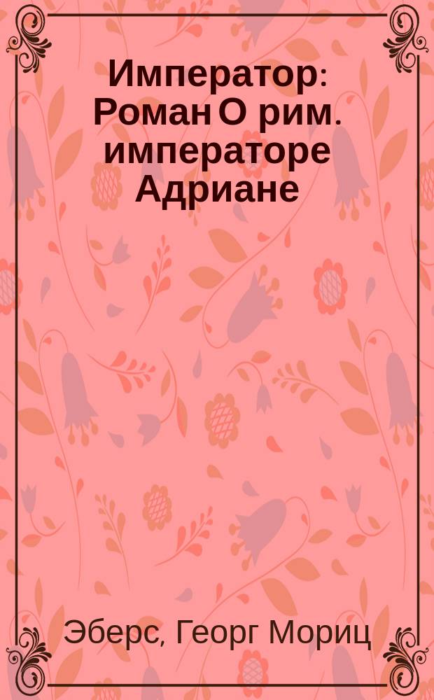 Император : Роман О рим. императоре Адриане : Пер. с нем.