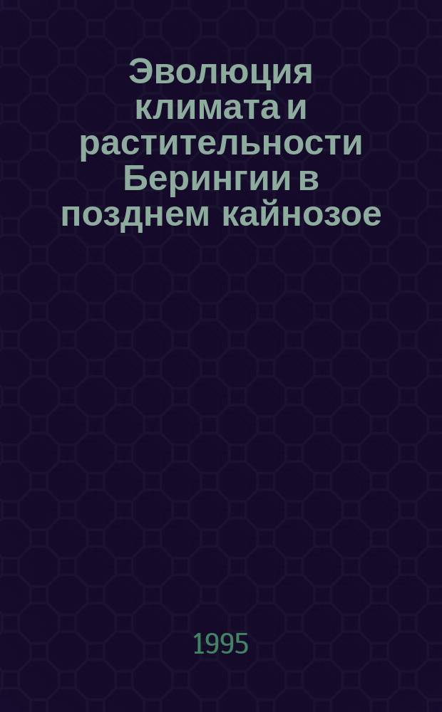 Эволюция климата и растительности Берингии в позднем кайнозое = History of climate and vegetation in Beringia during the late cenozoic : Сб. науч. ст