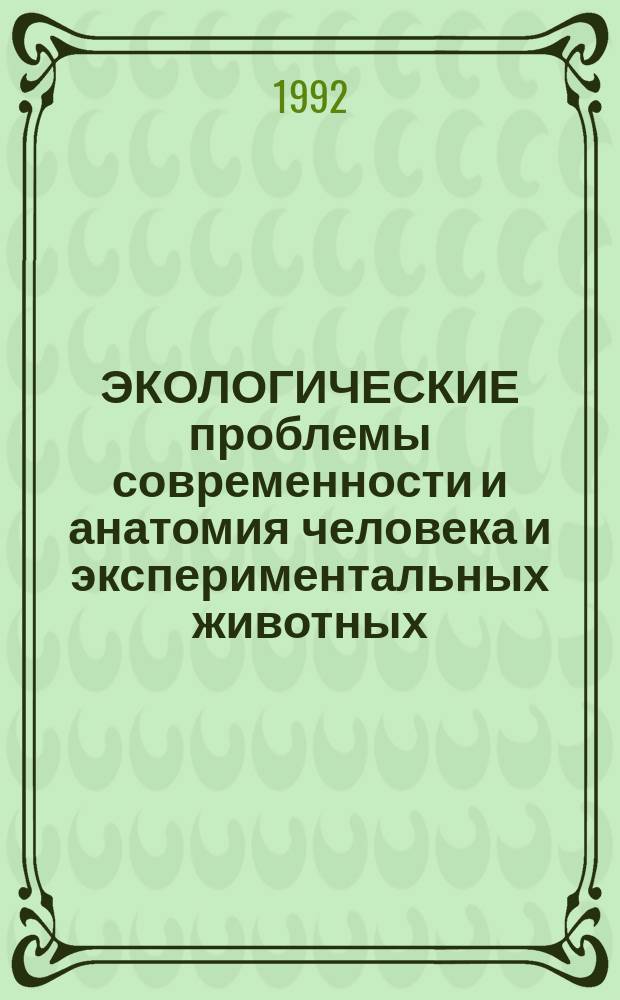 ЭКОЛОГИЧЕСКИЕ проблемы современности и анатомия человека и экспериментальных животных : Сб. науч. тр.