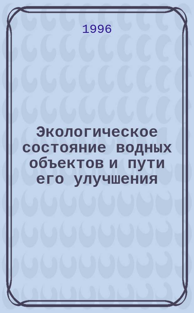 Экологическое состояние водных объектов и пути его улучшения : (Сб. материалов обл. семинара-совещ., г. Старый Оскол, 2 авг. 1996 г.)