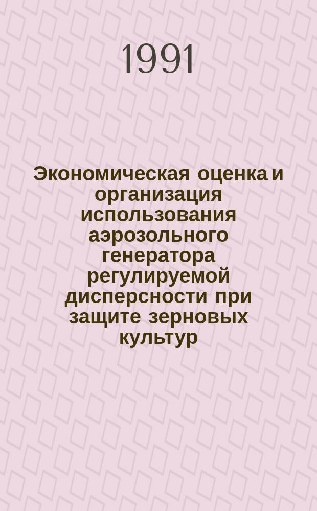 Экономическая оценка и организация использования аэрозольного генератора регулируемой дисперсности при защите зерновых культур : Метод. рекомендации