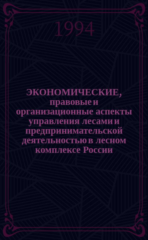 ЭКОНОМИЧЕСКИЕ, правовые и организационные аспекты управления лесами и предпринимательской деятельностью в лесном комплексе России : (По материалам междунар. семинара, 15-20 нояб. 1993 г.)