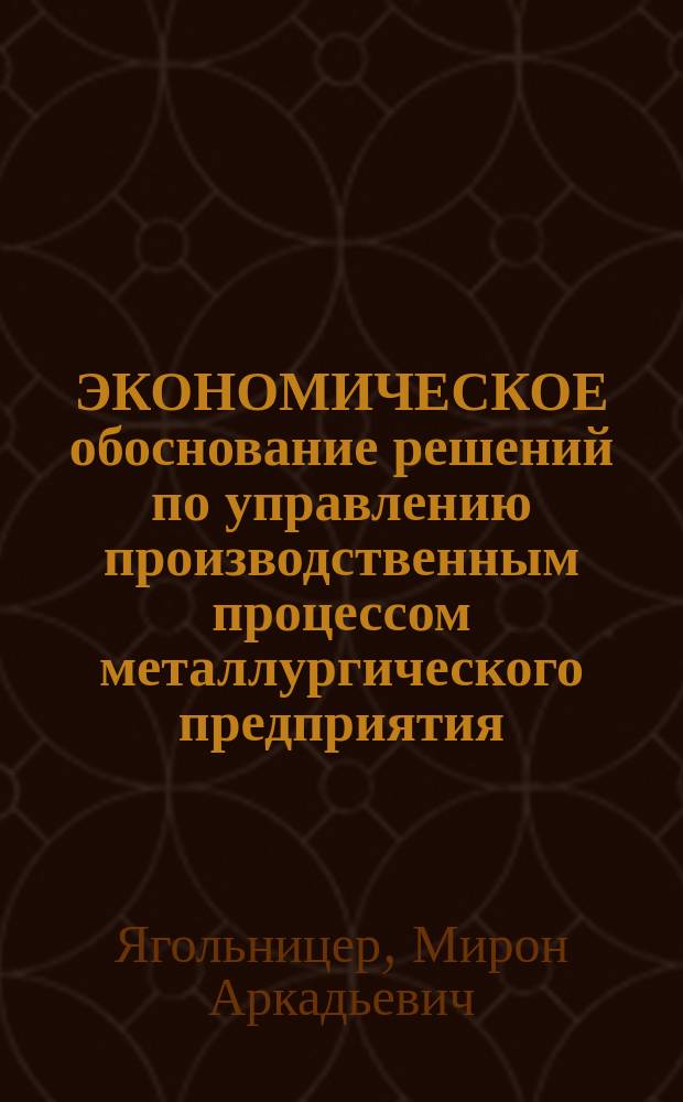 ЭКОНОМИЧЕСКОЕ обоснование решений по управлению производственным процессом металлургического предприятия : (Имитац.-стат. подход)