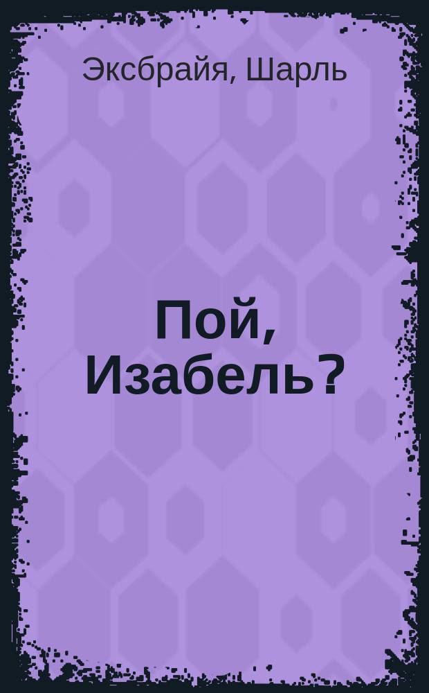 Пой, Изабель?; Любовь и лейкопластырь / Шарль Эксбрайя; Пер. с фр. А.В. Гавриленко