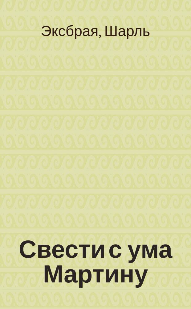 Свести с ума Мартину; Музыка, вперед!; Убийство девственника: Романы: Пер. с фр. / Шарль Эксбрая