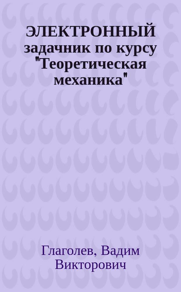 ЭЛЕКТРОННЫЙ задачник по курсу "Теоретическая механика" : (Статика и кинематика) : Учеб. пособие