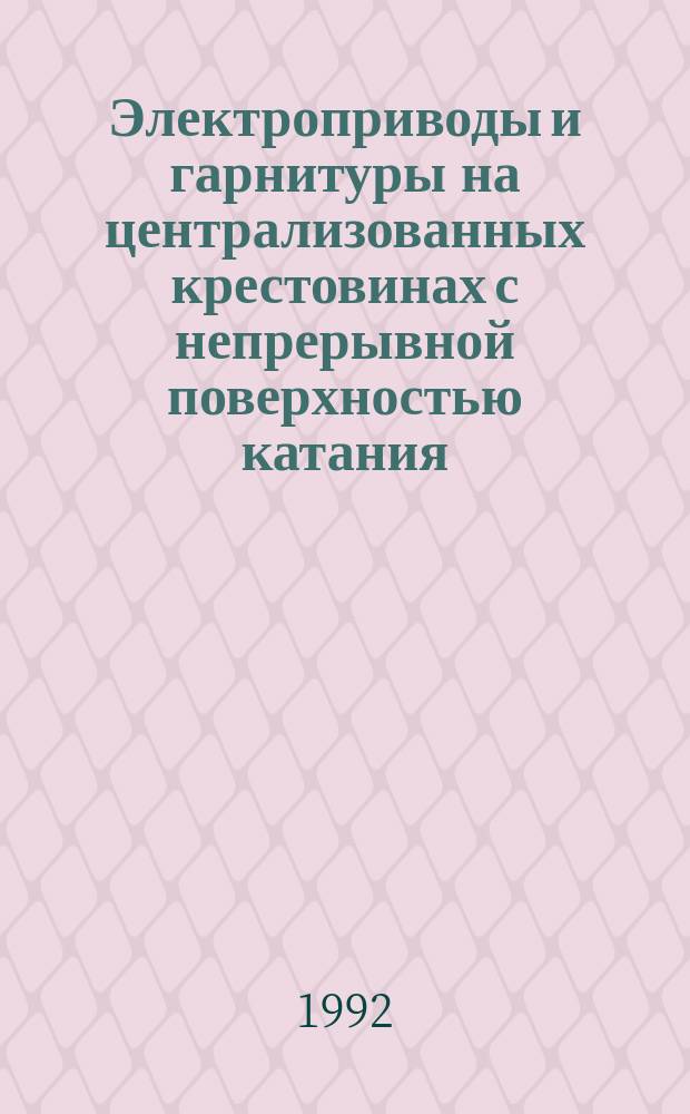 Электроприводы и гарнитуры на централизованных крестовинах с непрерывной поверхностью катания : Технология замены и обслуж. : Утв. Гл. упр. сигнализации, связи и вычисл. техники МПС (М-ва путей сообщ.) СССР 22.11.91