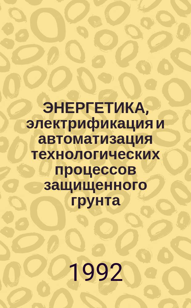 ЭНЕРГЕТИКА, электрификация и автоматизация технологических процессов защищенного грунта : Сб. ст.
