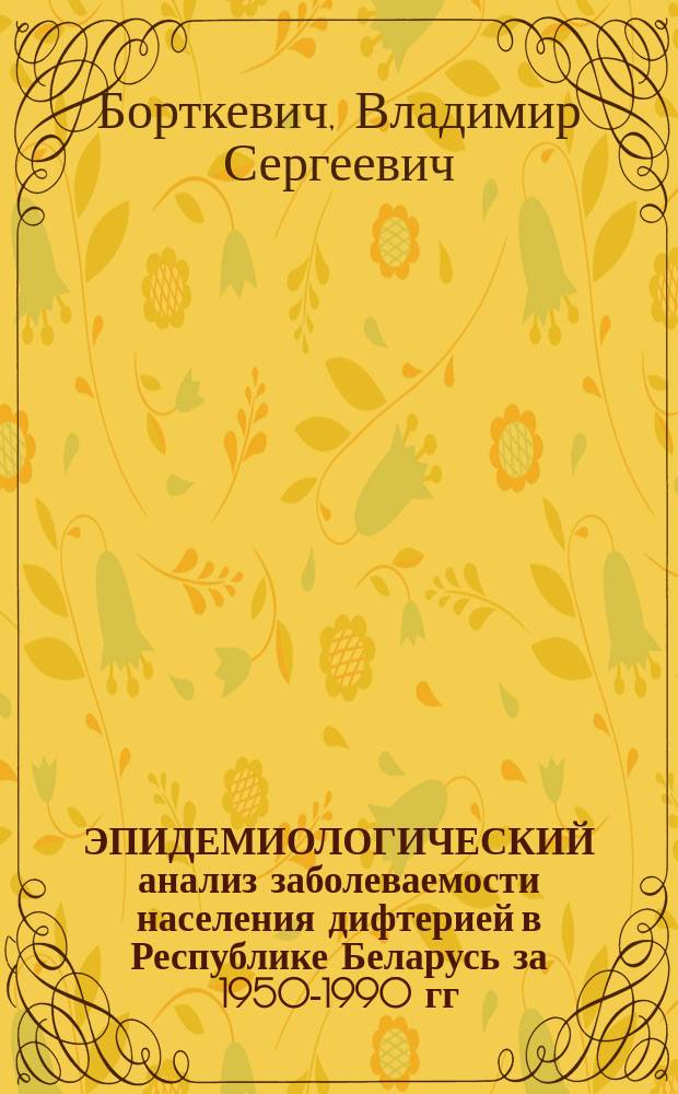 ЭПИДЕМИОЛОГИЧЕСКИЙ анализ заболеваемости населения дифтерией в Республике Беларусь за 1950-1990 гг. : (Информ.-аналит. материал для практ. врачей)