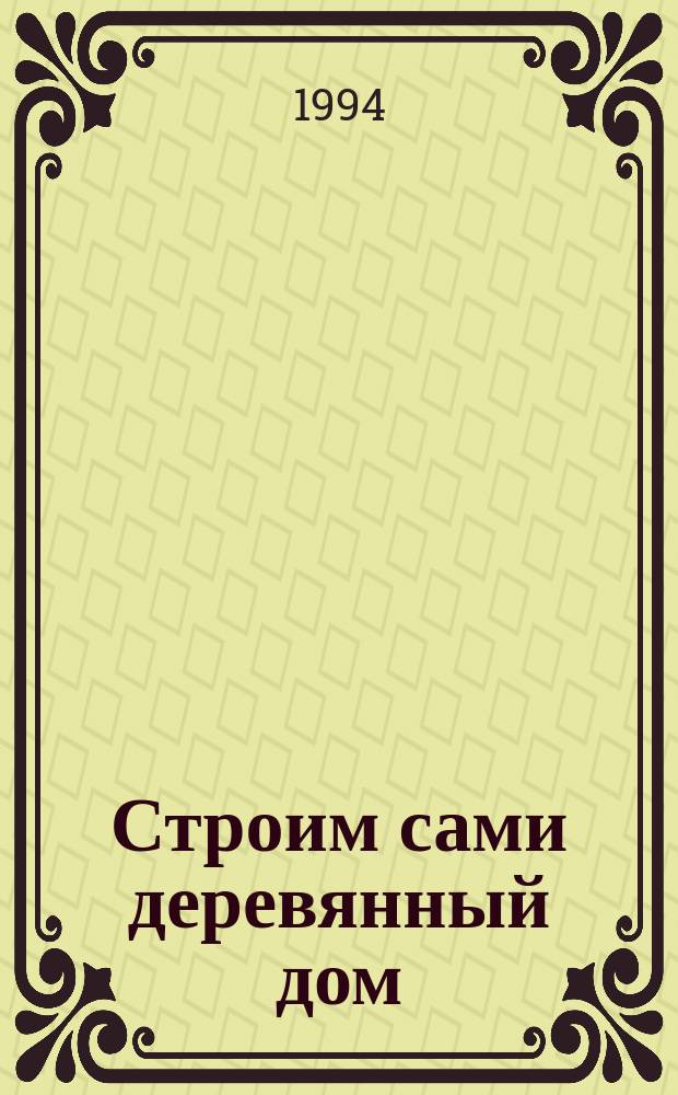 Строим сами деревянный дом : Справ. пособие