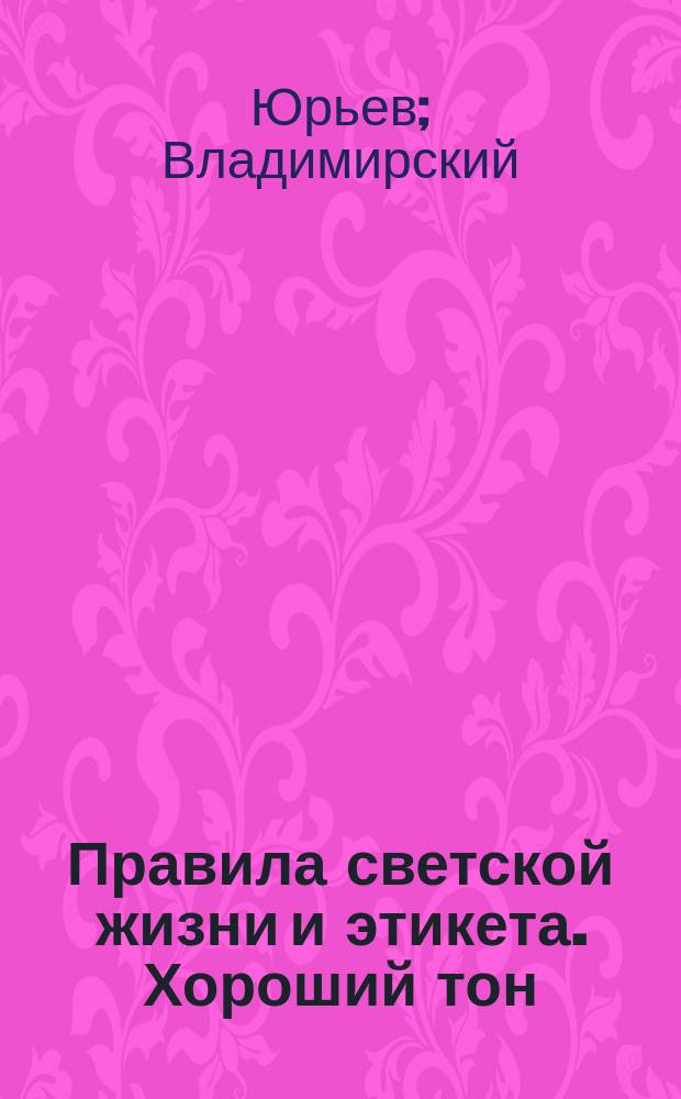 Правила светской жизни и этикета. Хороший тон : Сб. советов и наставлений на разные случаи домаш. и обществ. жизни
