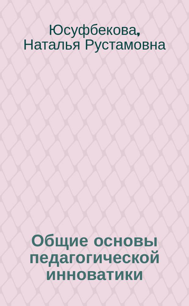 Общие основы педагогической инноватики : Опыт разраб. теории инновац. процессов в образовании : (Метод. пособие)