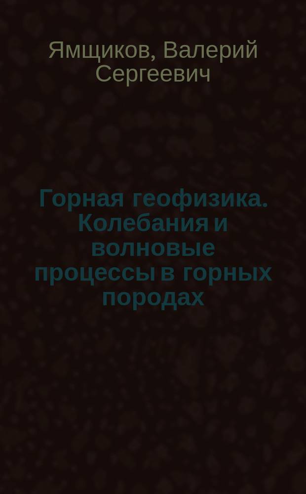 Горная геофизика. Колебания и волновые процессы в горных породах : Учеб. пособие по дисциплине "Прогноз и контроль процессов горн. пр-ва" для студентов спец. 09.06