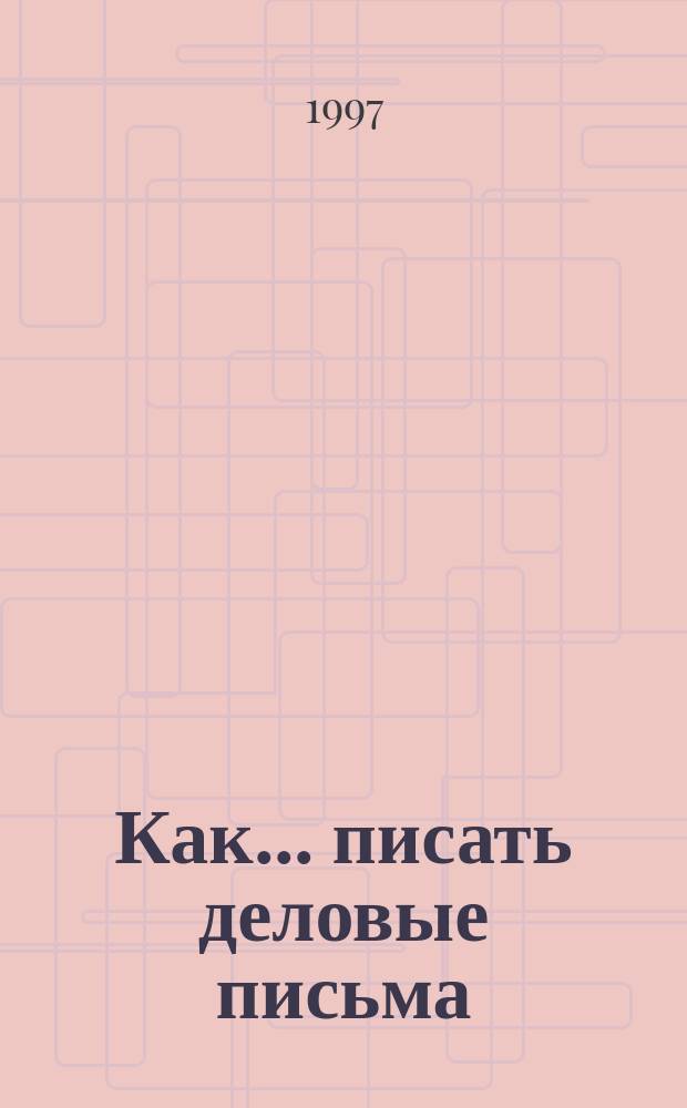 Как... писать деловые письма : Практ. рук. для всех