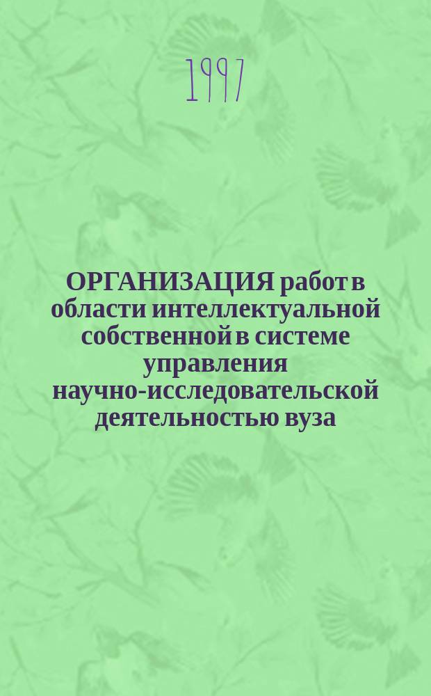 ОРГАНИЗАЦИЯ работ в области интеллектуальной собственной в системе управления научно-исследовательской деятельностью вуза : Семинар-совещ., 28-30 окт. 1997 г. : Тез. докл