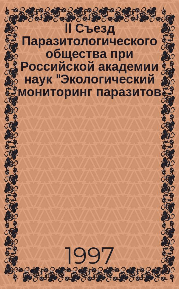 II Съезд Паразитологического общества при Российской академии наук "Экологический мониторинг паразитов. Паразитарные системы в изменившейся среде: прогнозирование последствий глобального потепления климата и растущего антропогенного пресса" = II Congress of the Parasitological Society at the Russian Academy of Sciences "Ecological monitoring of parasites. Host-parasite systems in the changing environment : forecasting of the impacts of the global climate warming and anthropogenic pressure enhancement", Санкт-Петербург, 18-20 нояб. 1997 г. : Тез. докл