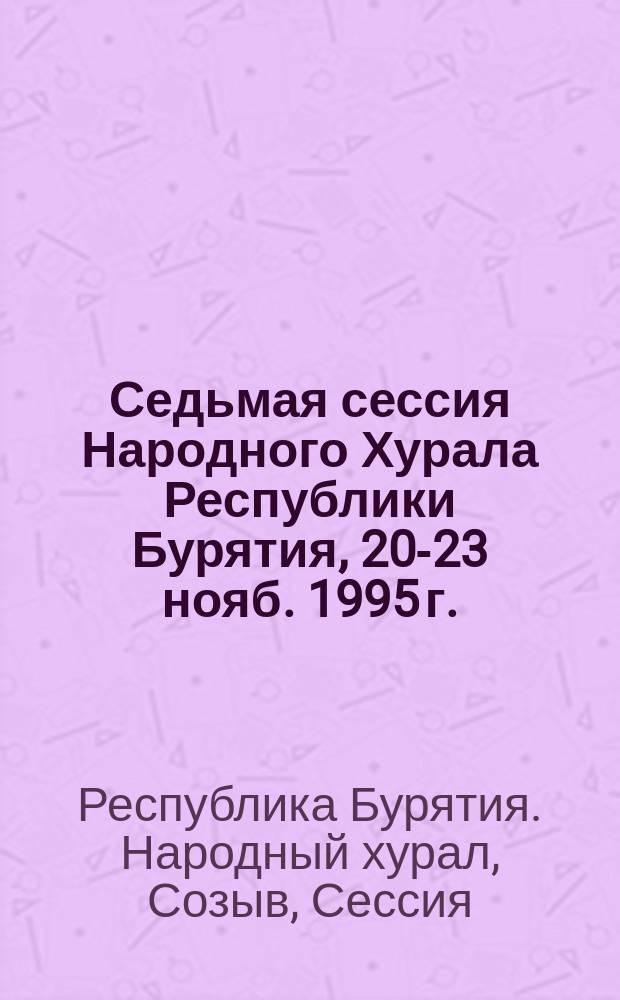 Седьмая сессия Народного Хурала Республики Бурятия, 20-23 нояб. 1995 г. : Стеногр. отчет