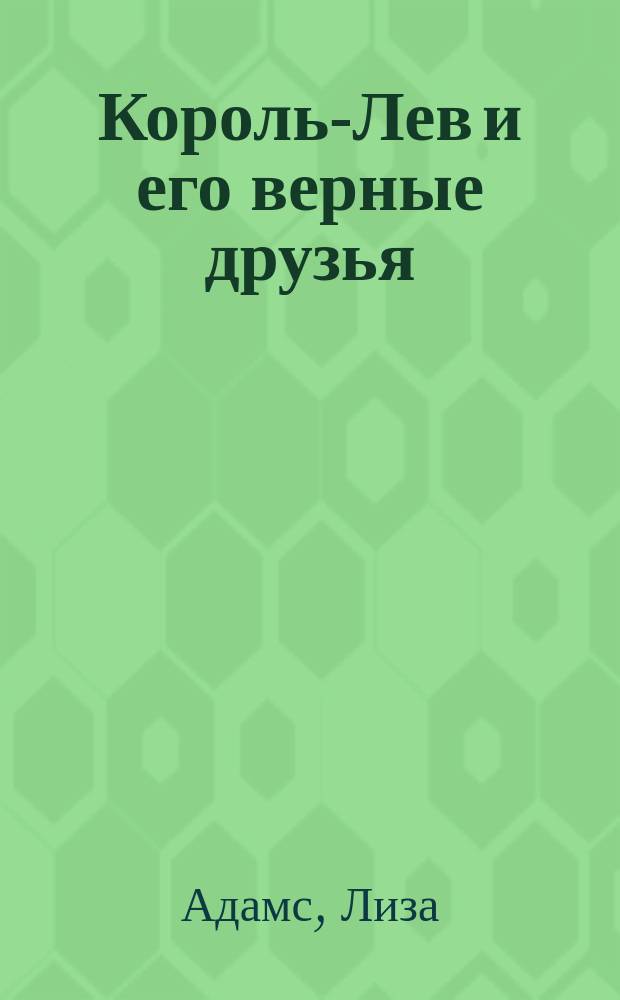 Король-Лев и его верные друзья : Повесть-сказка : Для мл. и сред. шк. возраста