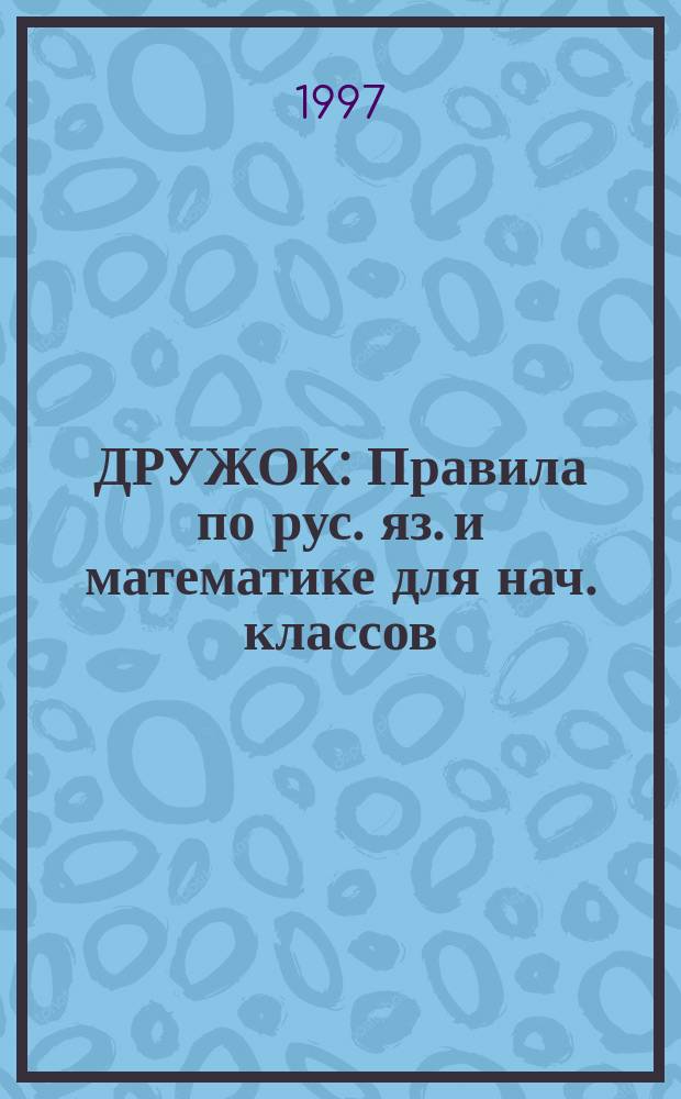 ДРУЖОК : Правила по рус. яз. и математике для нач. классов : Справ