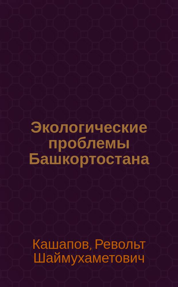 Экологические проблемы Башкортостана : Их возникновение, развитие и обострение : Учеб. пособие : Для студентов вузов, преподавателей техником., уч-щ, лицеев, колледжей, шк. учителей
