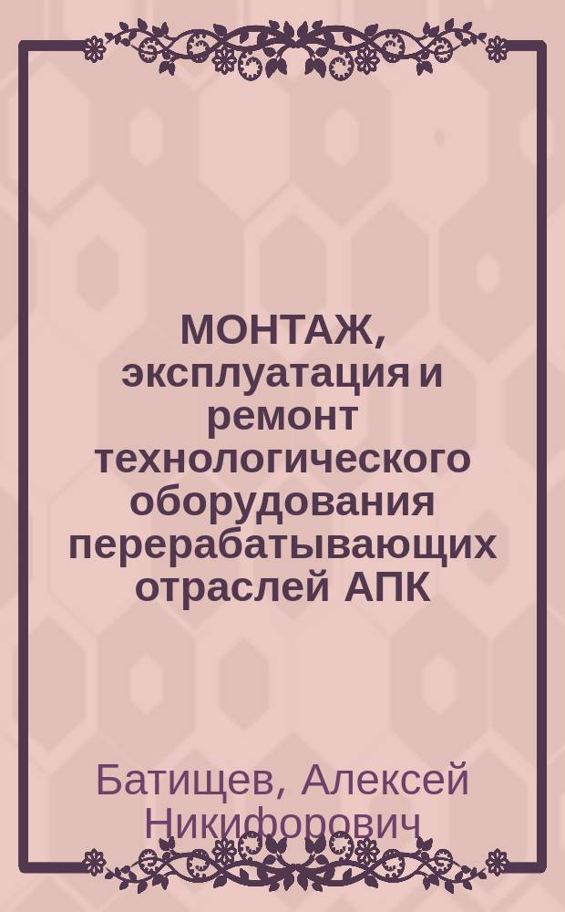 МОНТАЖ, эксплуатация и ремонт технологического оборудования перерабатывающих отраслей АПК : Справочник