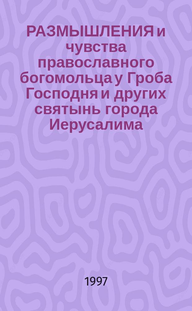 РАЗМЫШЛЕНИЯ и чувства православного богомольца у Гроба Господня и других святынь города Иерусалима