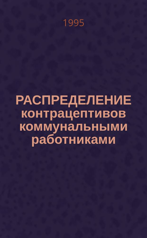 РАСПРЕДЕЛЕНИЕ контрацептивов коммунальными работниками = Community - based distribution of contracetires : Пособие для рук. программ