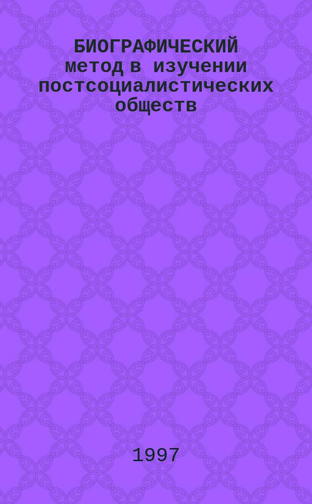БИОГРАФИЧЕСКИЙ метод в изучении постсоциалистических обществ = Biographical perspectives on post-socialist societes : материалы международного семинара. С.-Петербург 14-17.11/96