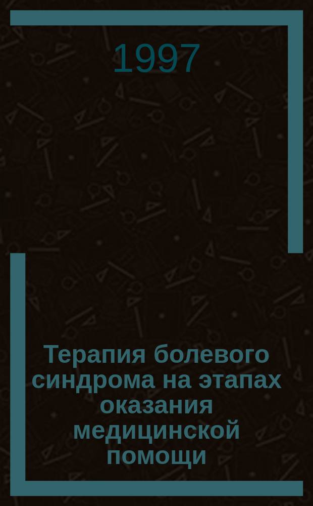 Терапия болевого синдрома на этапах оказания медицинской помощи : (Пособие для врачей)