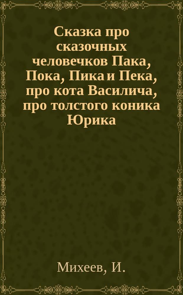 Сказка про сказочных человечков Пака, Пока, Пика и Пека, про кота Василича, про толстого коника Юрика, про Фана Палыча, про ворону Марфу, про привидение Жору и как все у них там было : Для дошк. и мл. шк. возраста