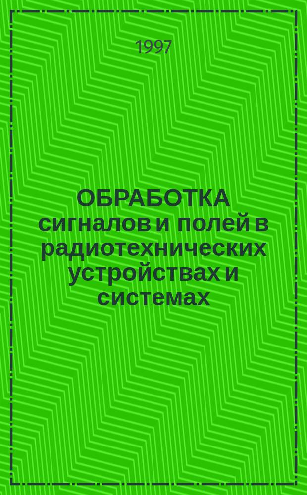ОБРАБОТКА сигналов и полей в радиотехнических устройствах и системах : Сб. ст.