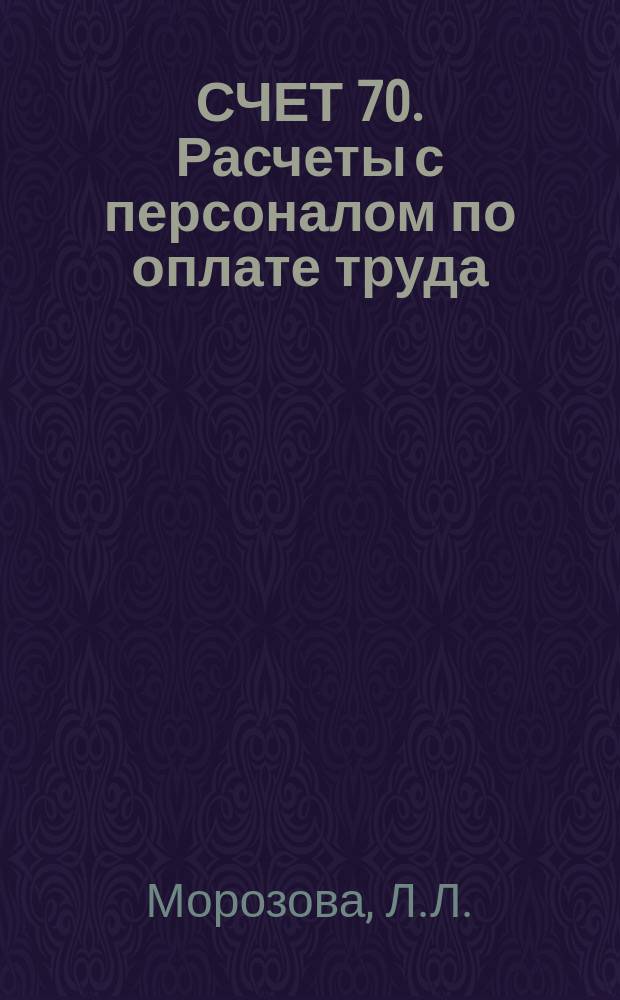 СЧЕТ 70. Расчеты с персоналом по оплате труда : Образцы заполнения первич. бух. документов : Практ. рук