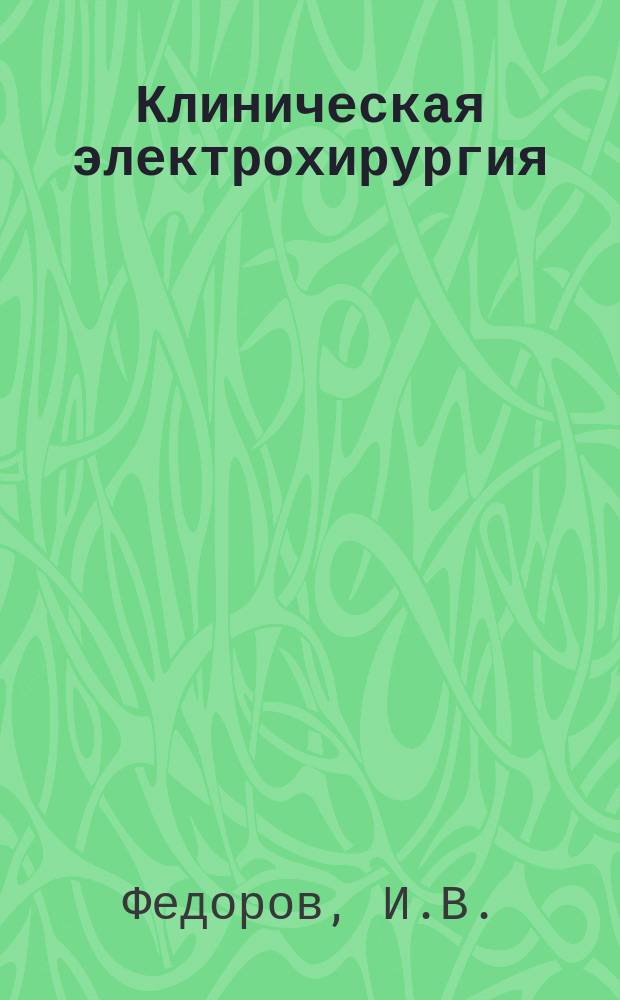 Клиническая электрохирургия : Практ. рук