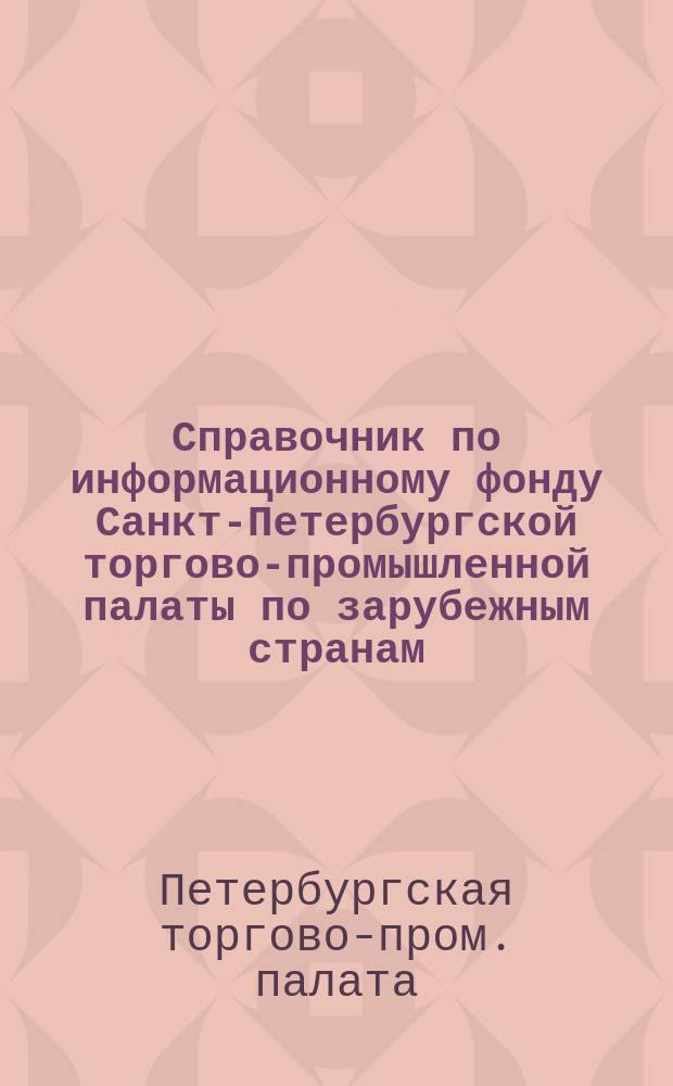 Справочник по информационному фонду Санкт-Петербургской торгово-промышленной палаты по зарубежным странам : (По состоянию на 01.01.96 г.)