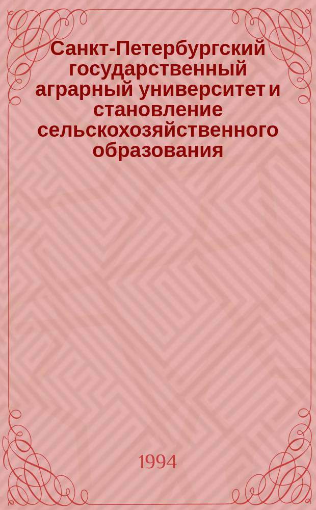 Санкт-Петербургский государственный аграрный университет и становление сельскохозяйственного образования : Докум. история