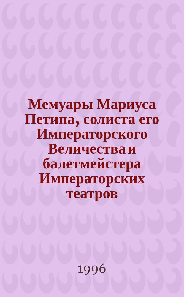 Мемуары Мариуса Петипа, солиста его Императорского Величества и балетмейстера Императорских театров