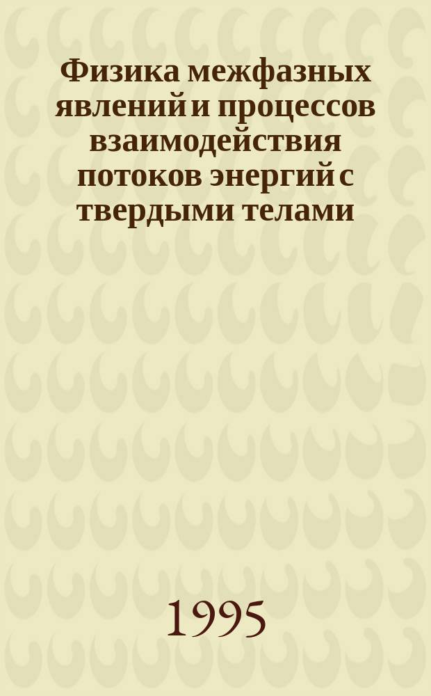 Физика межфазных явлений и процессов взаимодействия потоков энергий с твердыми телами : Тез. докл. всерос. науч. конф., 3-6 окт. 1995 г