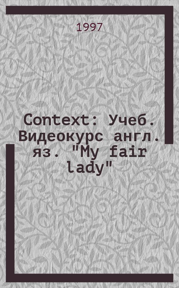 Context : Учеб. Видеокурс англ. яз. "My fair lady" (Моя прекрасная леди)