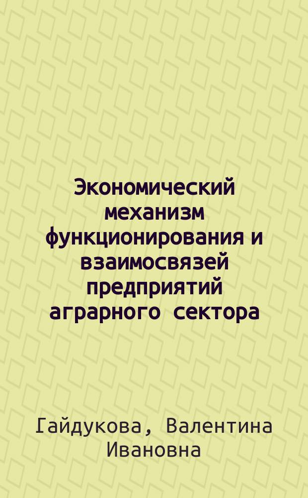 Экономический механизм функционирования и взаимосвязей предприятий аграрного сектора : Учеб. пособие