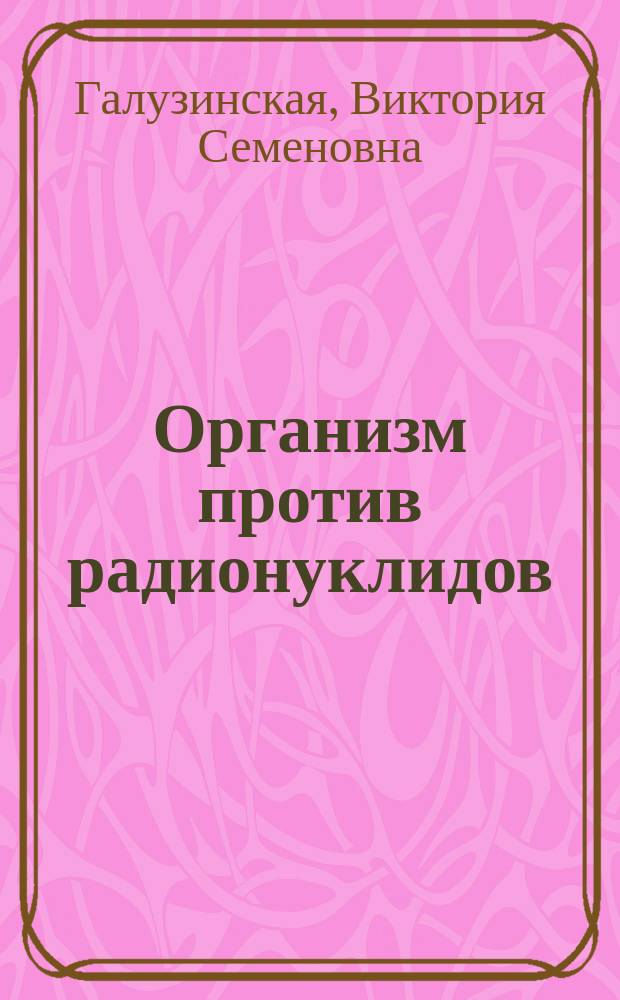 Организм против радионуклидов : Тысяча и один совет доктора В.В. Кривенко