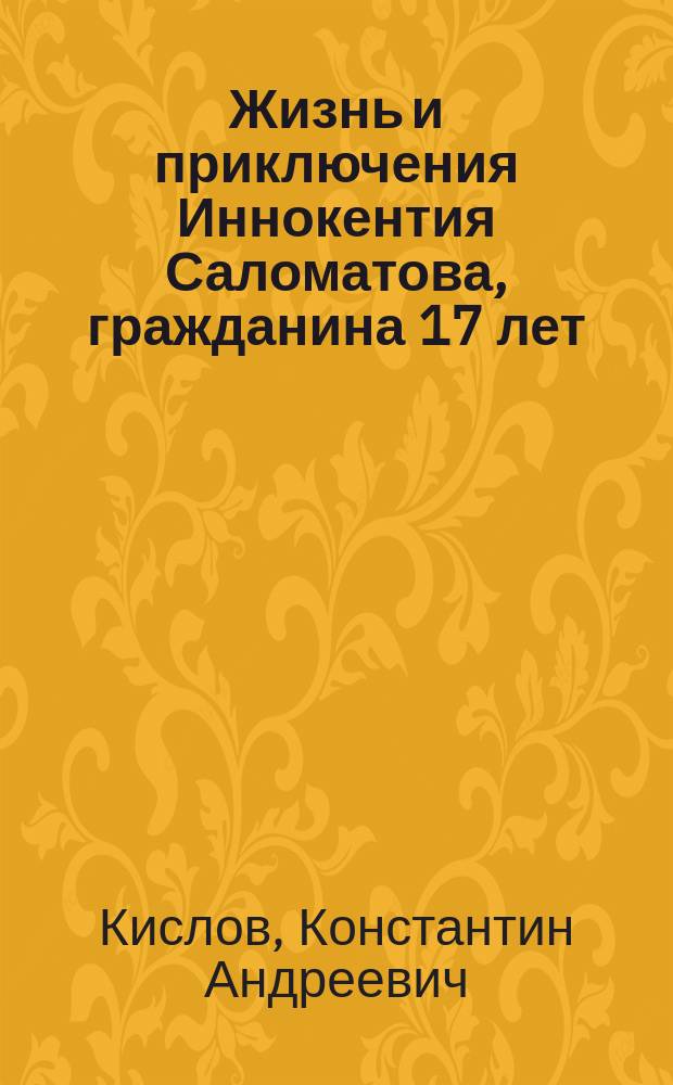 Жизнь и приключения Иннокентия Саломатова, гражданина 17 лет : Повесть : Для ст. и сред. шк. возраста