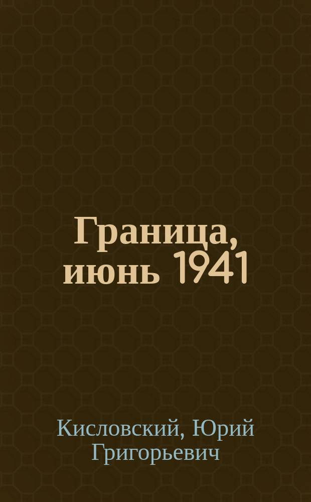 Граница, июнь 1941 : За сторкой боевых донесений, сообщений Совинформбюро и воспоминаний участников боев