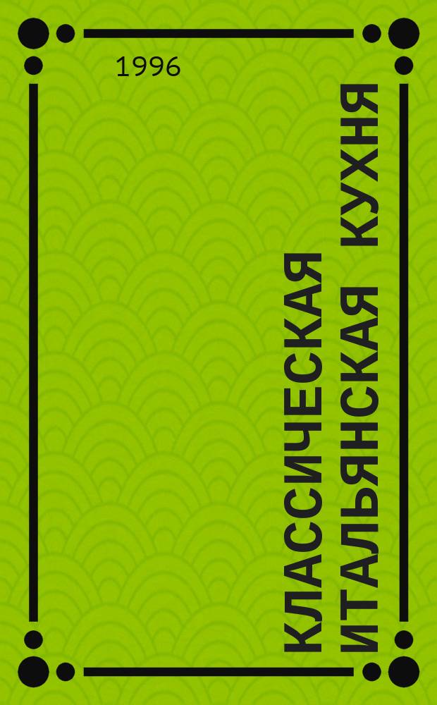 Классическая итальянская кухня : Нац. рецепты для повседнев. и празднич. стола : Пер. с англ.