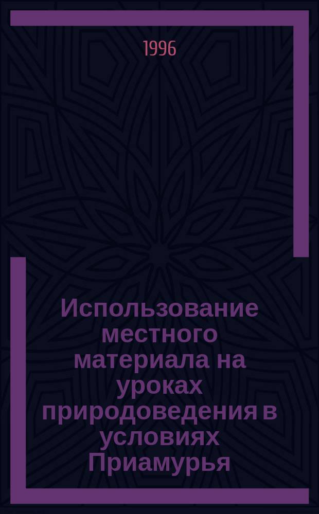 Использование местного материала на уроках природоведения в условиях Приамурья : Учеб. пособие по спецкурсу