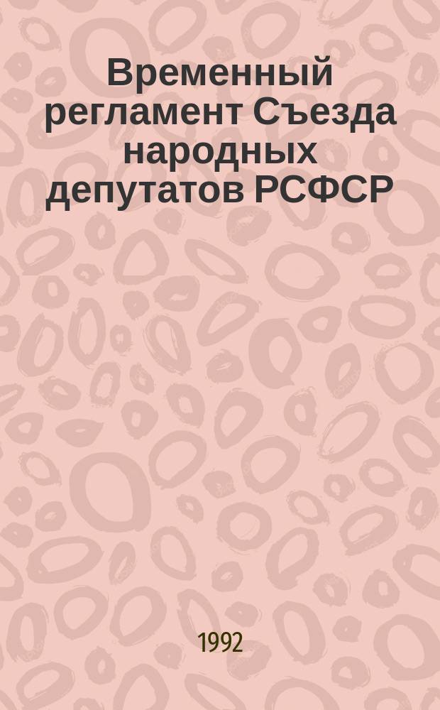 Временный регламент Съезда народных депутатов РСФСР : Утв. постановлением... 07.06.90 с изм. и доп., внес. постановлением Верхов. Совета РСФСР от 25 окт. 1991 г. и постановлением Съезда нар. депутатов Рос. Федерации от 20 апр. 1992 г